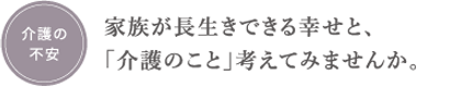 介護の不安　家族が長生きできる幸せと、「介護のこと」考えてみませんか。