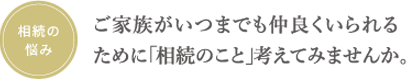 相続の悩み　ご家族がいつまでも仲良くいられるために「相続のこと」考えてみませんか。