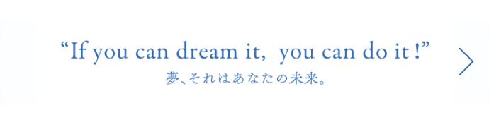 If you can dream it, you can do it! 夢、それはあなたの未来。
