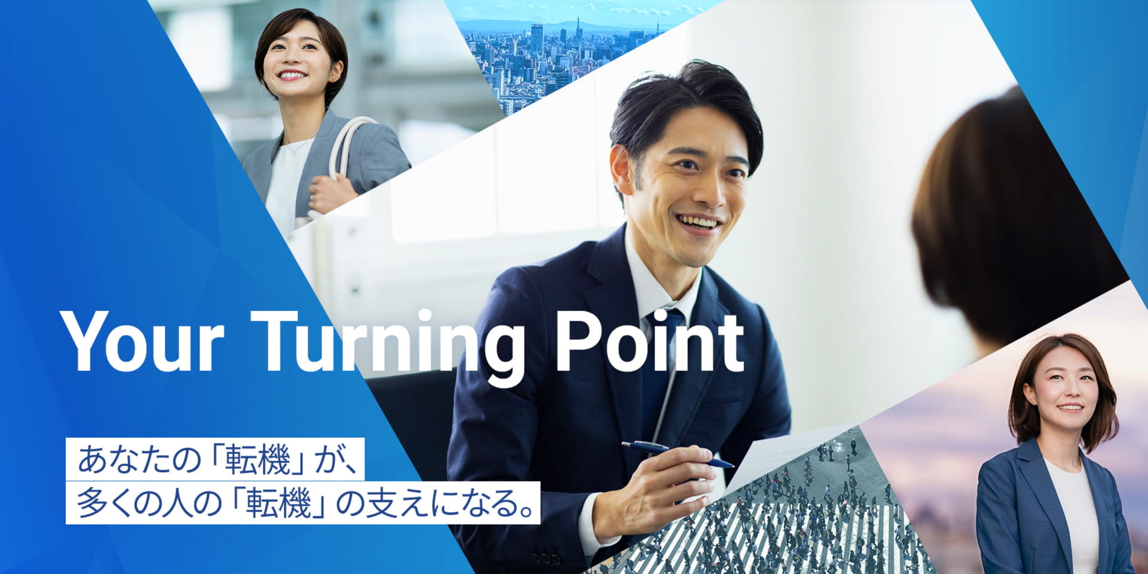 Your Turning Point あなたの「転機」が、多くの人の「転機」の支えになる。