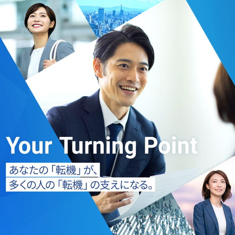 Your Turning Point あなたの「転機」が、多くの人の「転機」の支えになる。